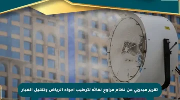 تقرير مبدئي عن نظام مراوح نفاثة لترطيب أجواء الرياض وتقليل الغبار